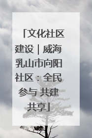 文化社区建设｜威海乳山市向阳社区：全民参与 共建共享